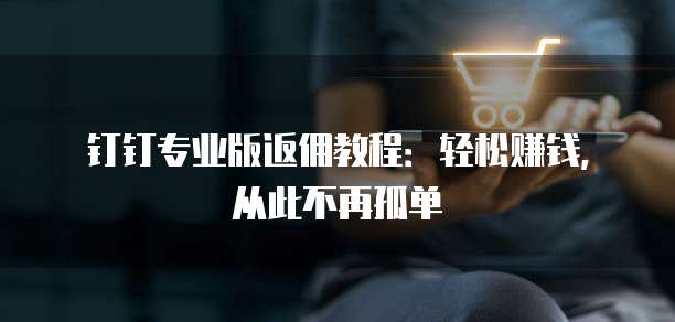 钉钉专业版返佣教程:轻松赚钱,从此不再孤单