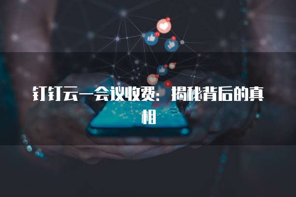 钉钉云一会议收费:揭秘背后的真相