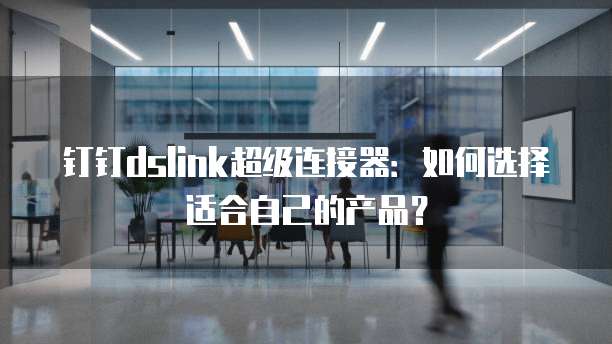 钉钉dslink超级连接器:如何选择适合自己的产品?