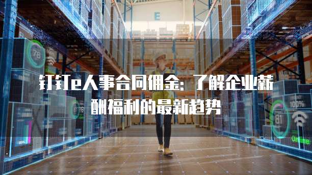 钉钉e人事合同佣金: 了解企业薪酬福利的最新趋势