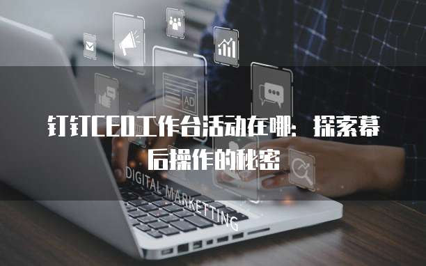 钉钉CEO工作台活动在哪:探索幕后操作的秘密