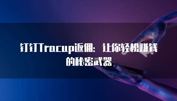 钉钉Tracup返佣：让你轻松赚钱的秘密武器