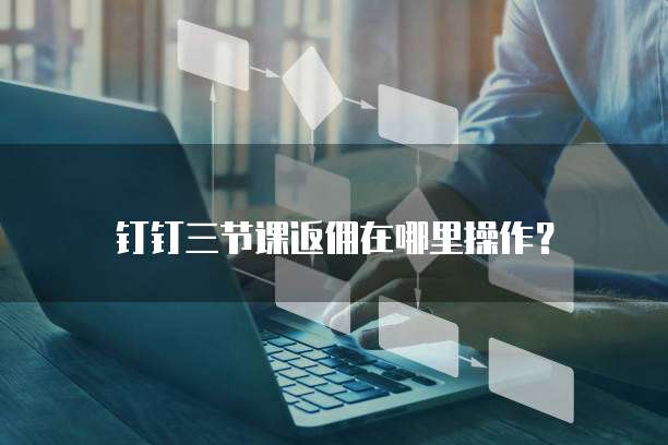 钉钉三节课返佣在哪里操作?