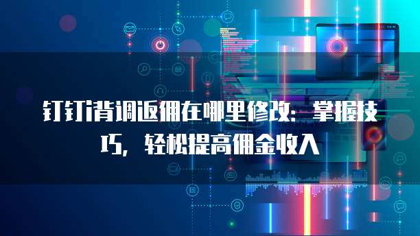 钉钉i背调返佣在哪里修改:掌握技巧,轻松提高佣金收入