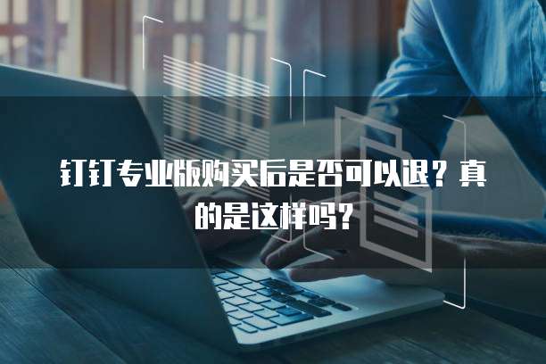 钉钉专业版购买后是否可以退?真的是这样吗?
