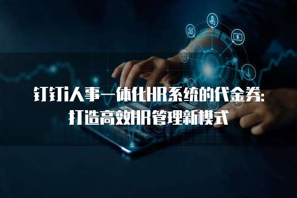 钉钉i人事一体化HR系统的代金券:打造高效HR管理新模式