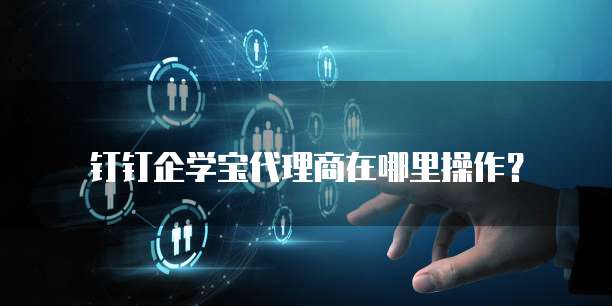 钉钉企学宝代理商在哪里操作?