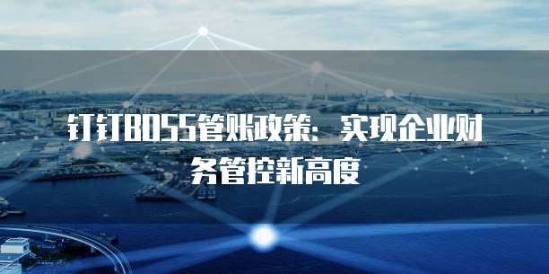 钉钉BOSS管账政策:实现企业财务管控新高度