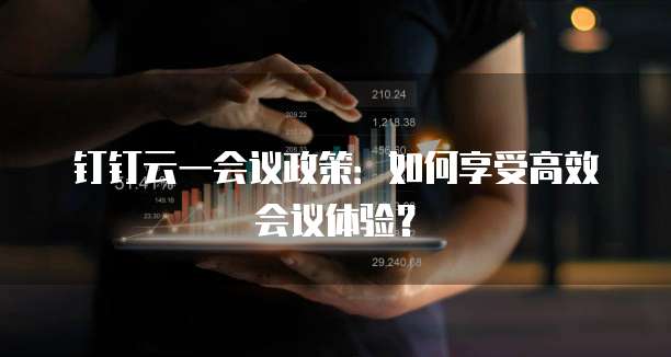 钉钉云一会议政策:如何享受高效会议体验?
