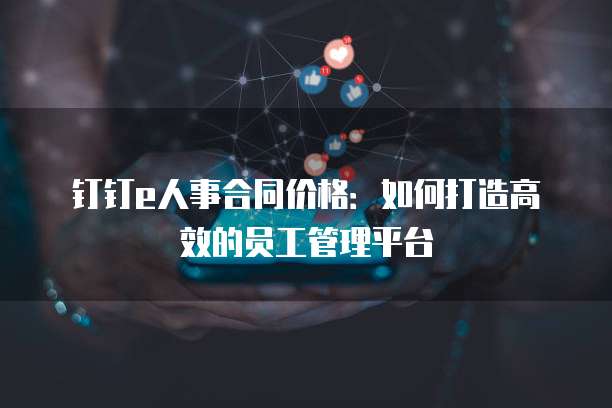 钉钉e人事合同价格:如何打造高效的员工管理平台