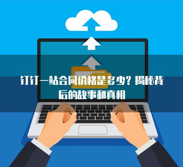 钉钉一站合同价格是多少？揭秘背后的故事和真相