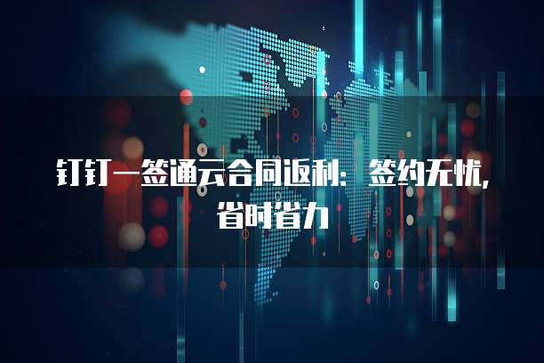 钉钉一签通云合同返利:签约无忧,省时省力