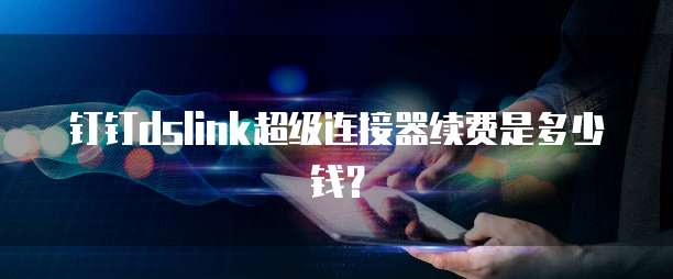 钉钉dslink超级连接器续费是多少钱?