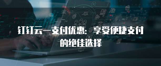 钉钉云一支付优惠:享受便捷支付的绝佳选择