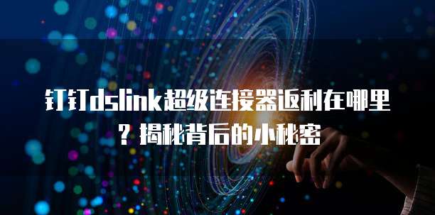 钉钉dslink超级连接器返利在哪里?揭秘背后的小秘密
