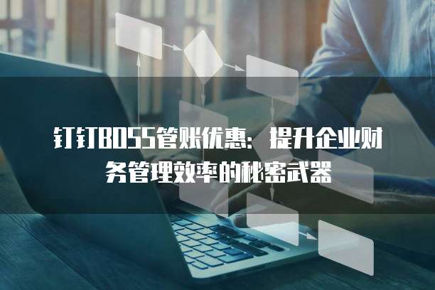 钉钉BOSS管账优惠:提升企业财务管理效率的秘密武器