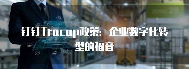 钉钉Tracup政策:企业数字化转型的福音