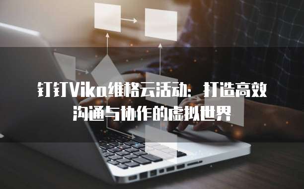 钉钉Vika维格云活动:打造高效沟通与协作的虚拟世界