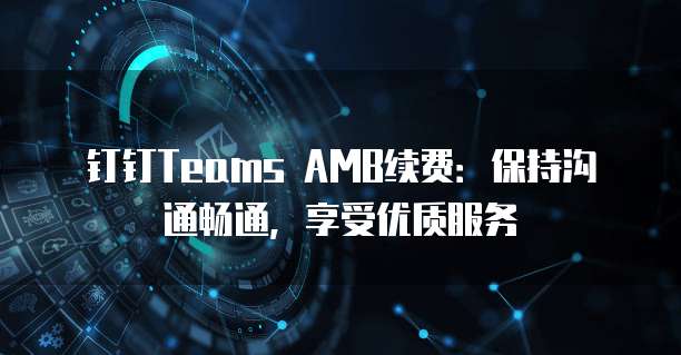 钉钉Teams AMB续费:保持沟通畅通,享受优质服务