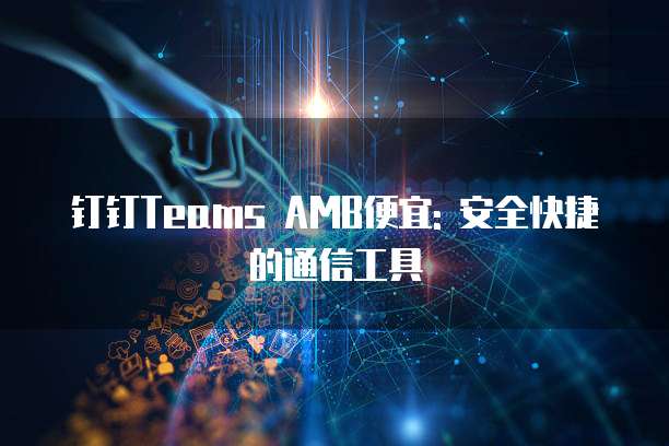 钉钉Teams AMB便宜: 安全快捷的通信工具