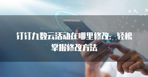 钉钉九数云活动在哪里修改:轻松掌握修改方法
