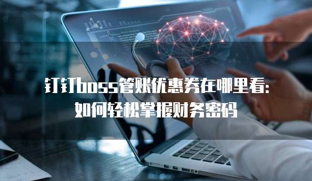 钉钉boss管账优惠券在哪里看:如何轻松掌握财务密码