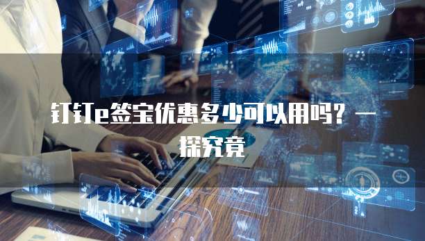 钉钉e签宝优惠多少可以用吗?一探究竟