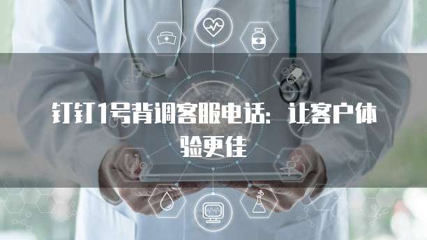 钉钉1号背调客服电话:让客户体验更佳