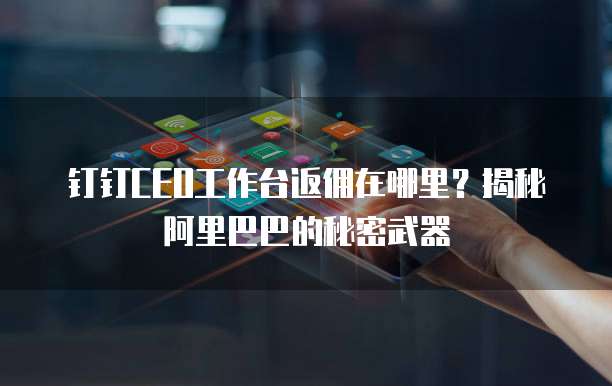 钉钉CEO工作台返佣在哪里?揭秘阿里巴巴的秘密武器