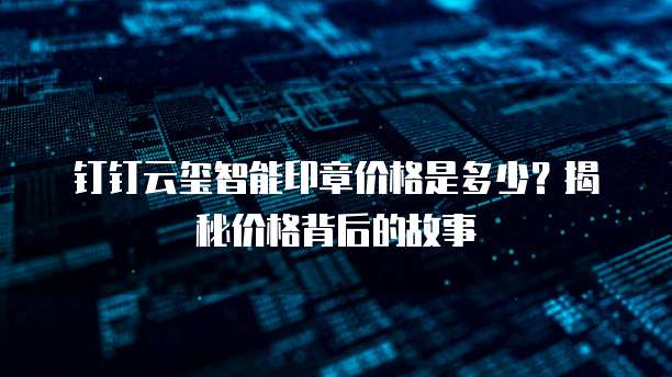 钉钉云玺智能印章价格是多少?揭秘价格背后的故事
