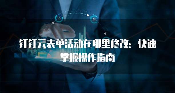 钉钉云表单活动在哪里修改:快速掌握操作指南
