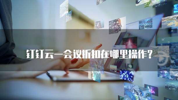 钉钉云一会议折扣在哪里操作?