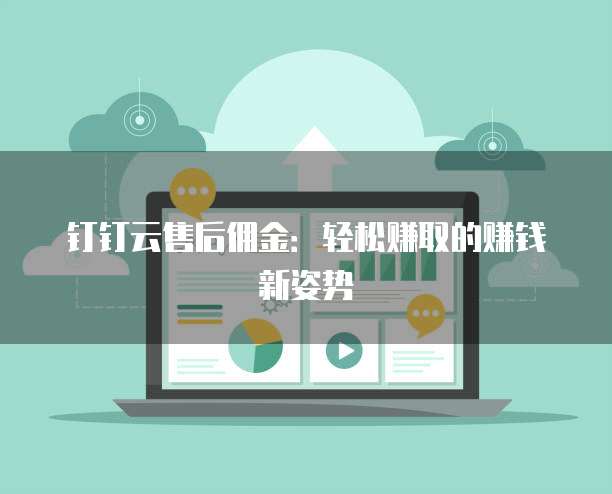 钉钉云售后佣金:轻松赚取的赚钱新姿势