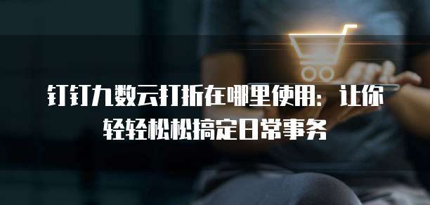 钉钉九数云打折在哪里使用:让你轻轻松松搞定日常事务