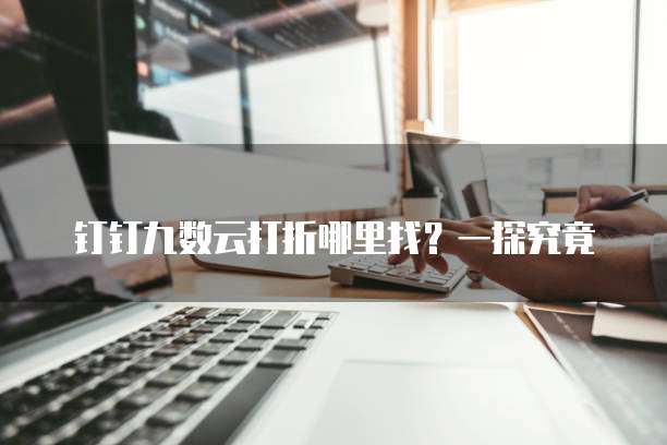 钉钉九数云打折哪里找?一探究竟