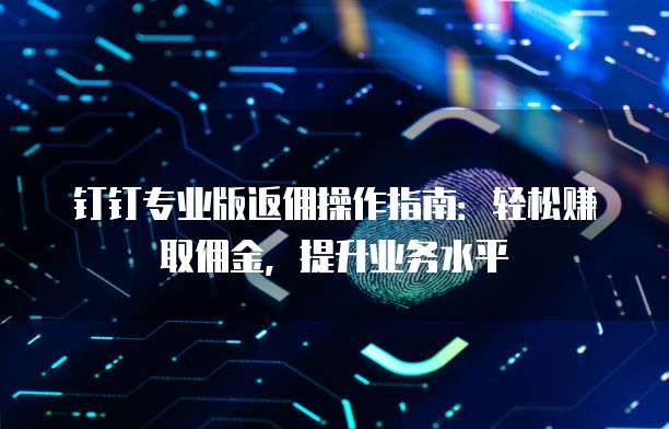钉钉专业版返佣操作指南：轻松赚取佣金，提升业务水平