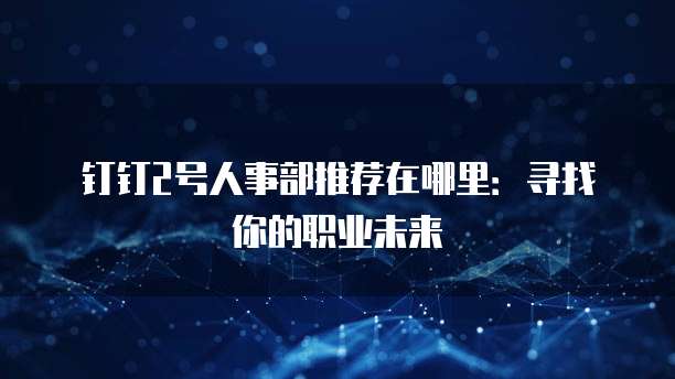 钉钉2号人事部推荐在哪里:寻找你的职业未来