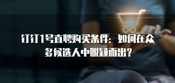 钉钉1号直聘购买条件:如何在众多候选人中脱颖而出?