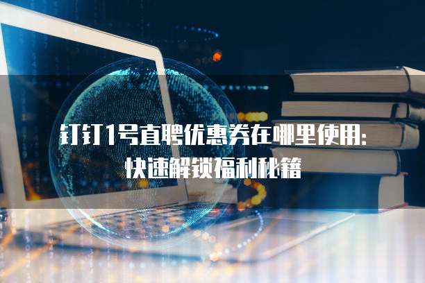 钉钉1号直聘优惠券在哪里使用:快速解锁福利秘籍