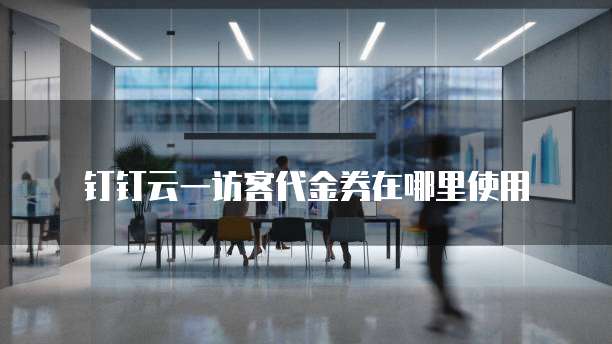 钉钉云一访客代金券在哪里使用