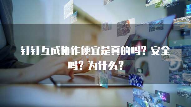 钉钉互成协作便宜是真的吗？安全吗？为什么？