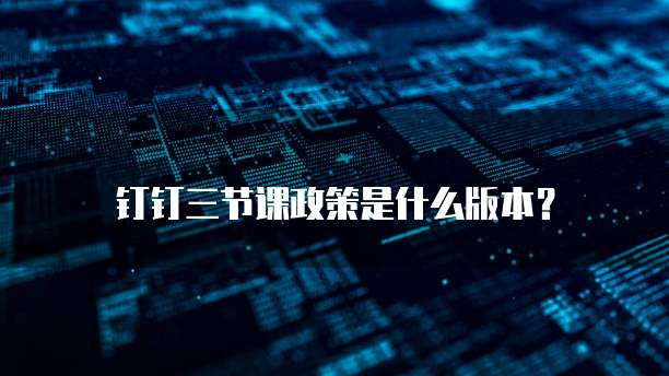 钉钉三节课政策是什么版本?