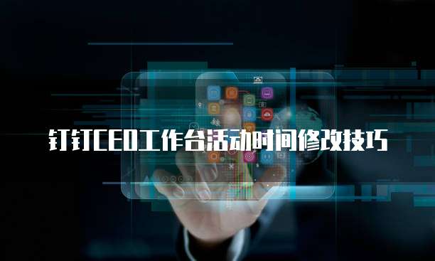 钉钉CEO工作台活动时间修改技巧