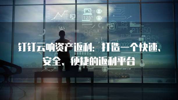 钉钉云呐资产返利:打造一个快速、安全、便捷的返利平台