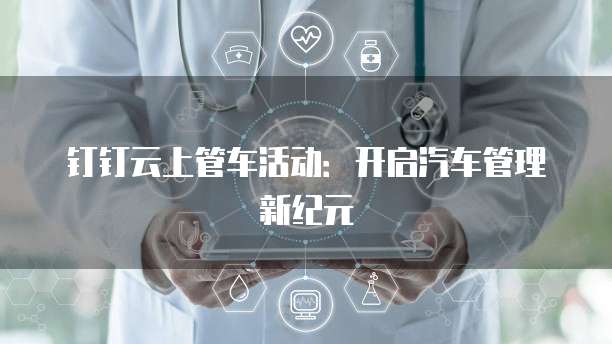 钉钉云上管车活动:开启汽车管理新纪元