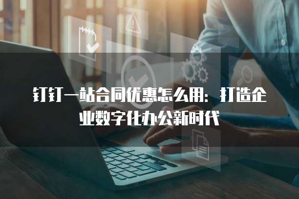 钉钉一站合同优惠怎么用:打造企业数字化办公新时代