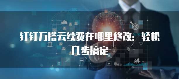 钉钉万搭云续费在哪里修改：轻松几步搞定