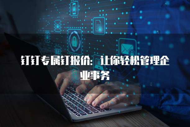 钉钉专属钉报价:让你轻松管理企业事务
