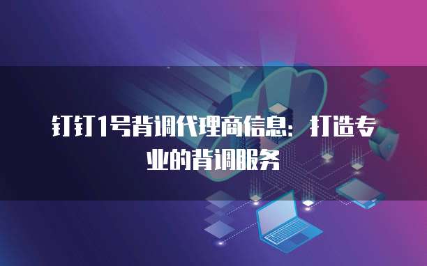 钉钉1号背调代理商信息:打造专业的背调服务