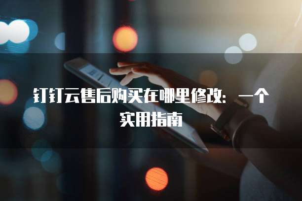钉钉云售后购买在哪里修改:一个实用指南